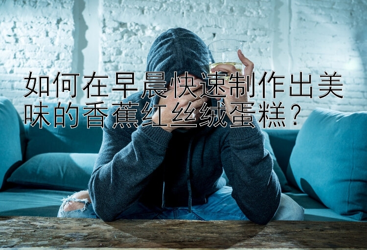 如何在早晨快速制作出美味的香蕉红丝绒蛋糕？