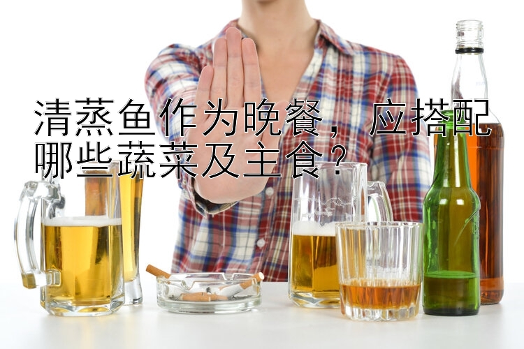 清蒸鱼作为晚餐，应搭配哪些蔬菜及主食？