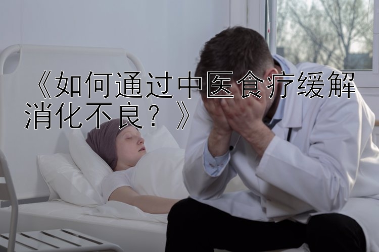 《如何通过中医食疗缓解消化不良？》