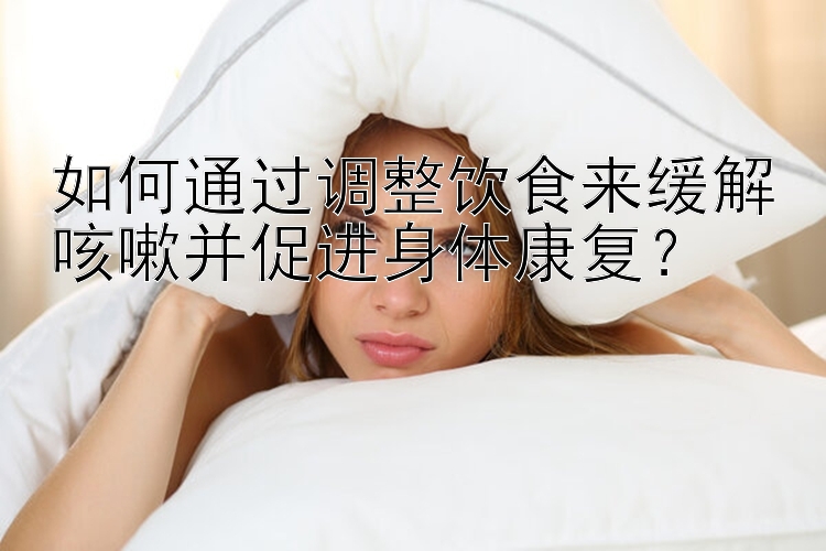 如何通过调整饮食来缓解咳嗽并促进身体康复？