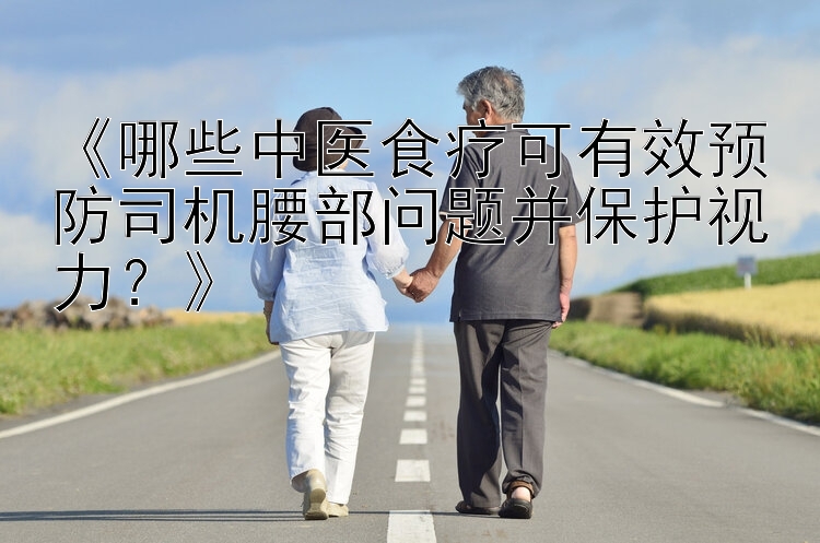 《哪些中医食疗可有效预防司机腰部问题并保护视力？》