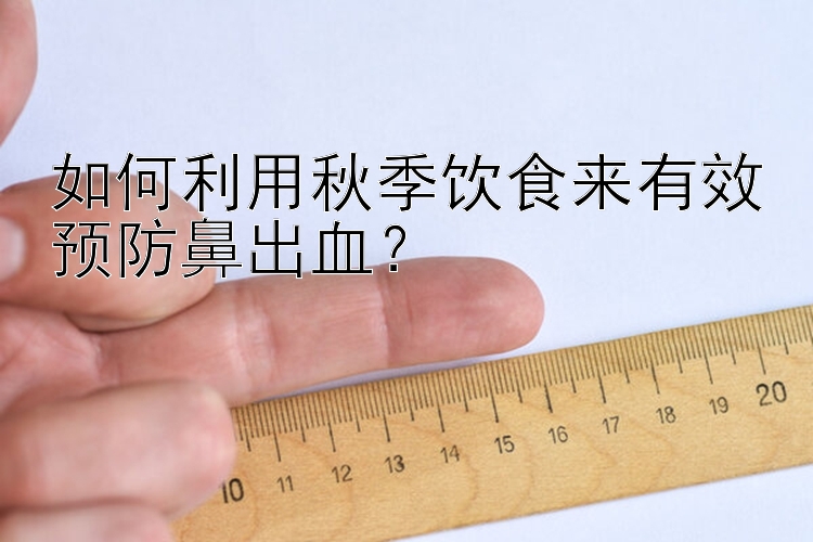 如何利用秋季饮食来有效预防鼻出血？