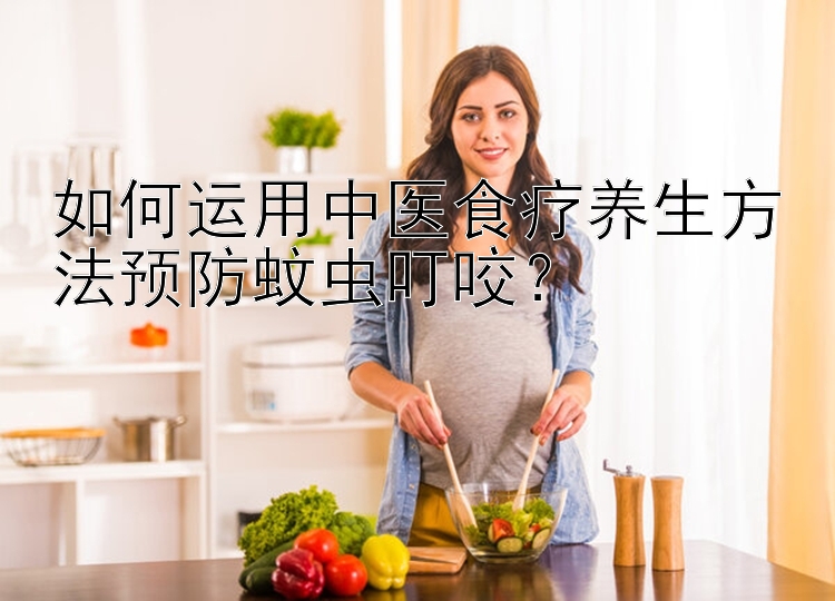 如何运用中医食疗养生方法预防蚊虫叮咬？