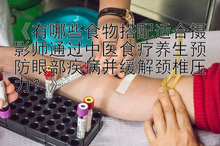 《有哪些食物搭配适合摄影师通过中医食疗养生预防眼部疾病并缓解颈椎压力？》