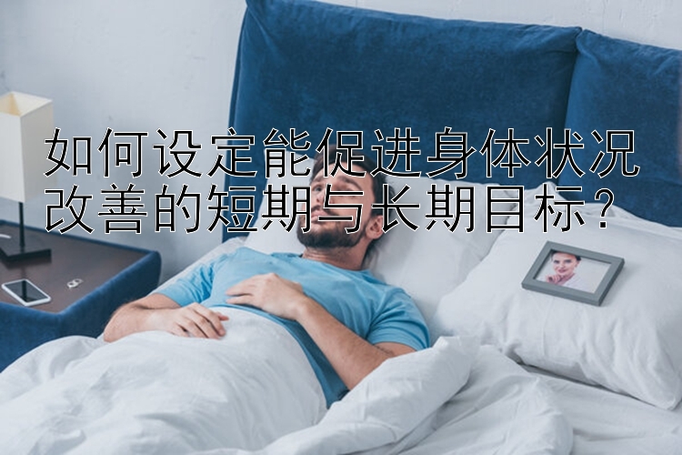 乐发总代理高赔率邀请码 如何设定能促进身体状况改善的短期与长期目标？