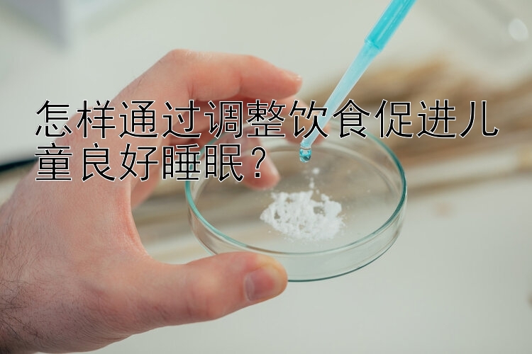 怎样通过调整饮食促进儿童良好睡眠？