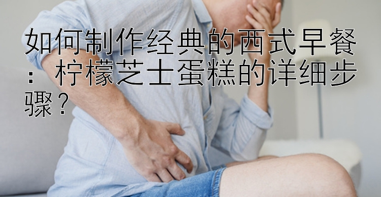 如何制作经典的西式早餐：柠檬芝士蛋糕的详细步骤？