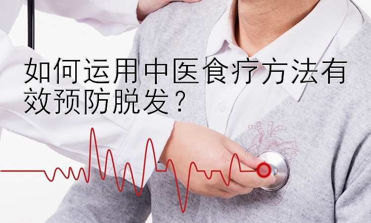 如何运用中医食疗方法有效预防脱发？