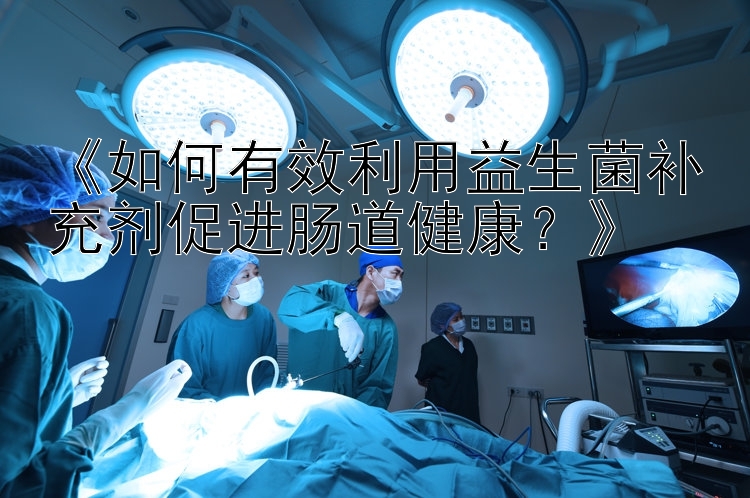 《如何有效利用益生菌补充剂促进肠道健康？》