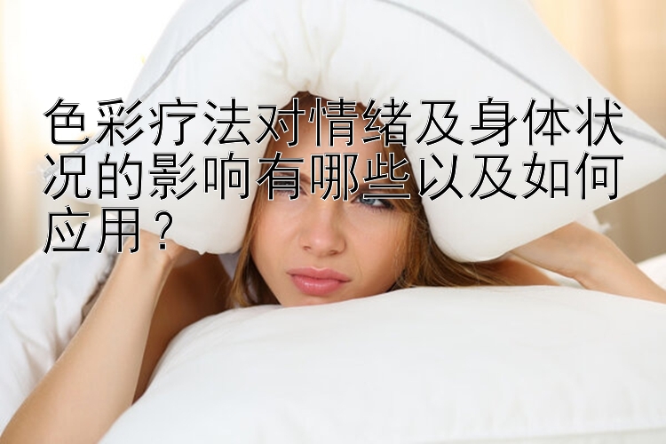 色彩疗法对情绪及身体状况的影响有哪些以及如何应用？