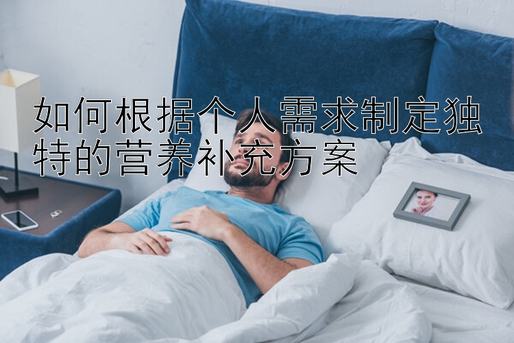 如何根据个人需求制定独特的营养补充方案