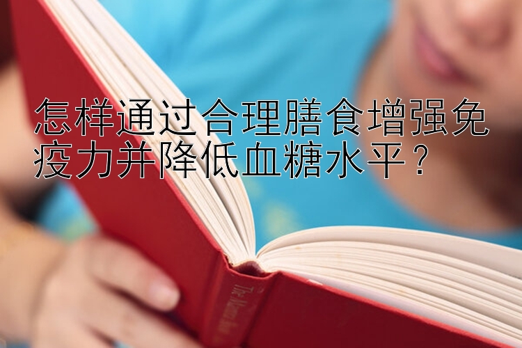 怎样通过合理膳食增强免疫力并降低血糖水平？