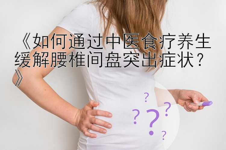 《如何通过中医食疗养生缓解腰椎间盘突出症状？》