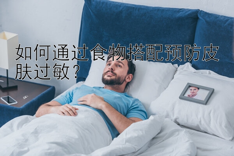 如何通过食物搭配预防皮肤过敏？