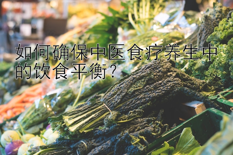 如何确保中医食疗养生中的饮食平衡？