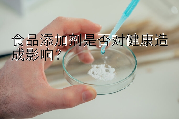 食品添加剂是否对健康造成影响？