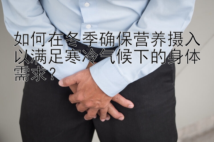 如何在冬季确保营养摄入以满足寒冷气候下的身体需求？