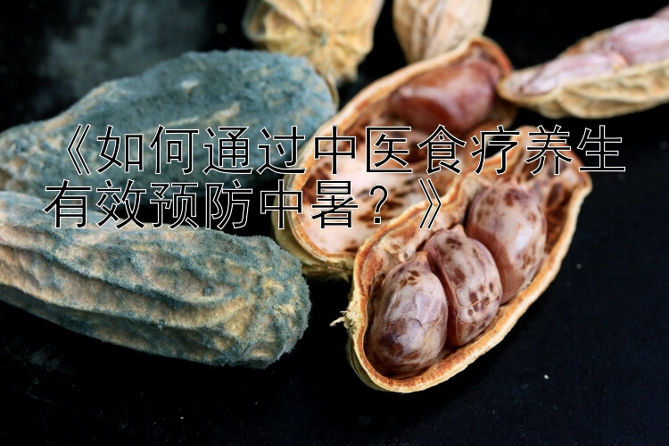 幸运的飞艇v111 《如何通过中医食疗养生有效预防中暑？》