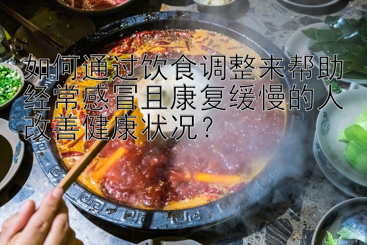 如何通过饮食调整来帮助经常感冒且康复缓慢的人改善健康状况？