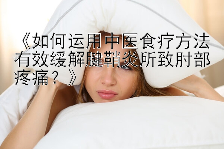 《如何运用中医食疗方法有效缓解腱鞘炎所致肘部疼痛？》