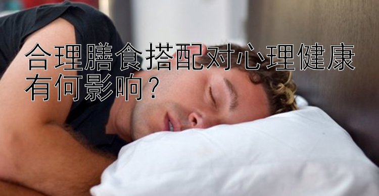 合理膳食搭配对心理健康有何影响？