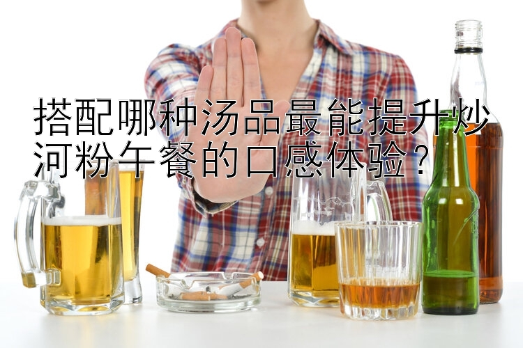 搭配哪种汤品最能提升炒河粉午餐的口感体验？