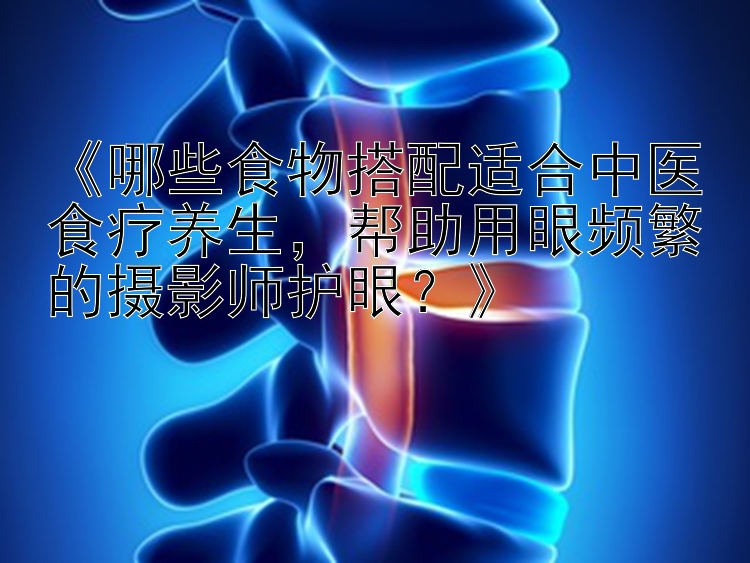 《哪些食物搭配适合中医食疗养生，帮助用眼频繁的摄影师护眼？》