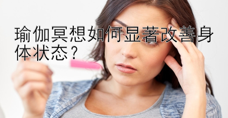 瑜伽冥想如何显著改善身体状态？