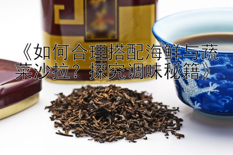 《如何合理搭配海鲜与蔬菜沙拉？探究调味秘籍》