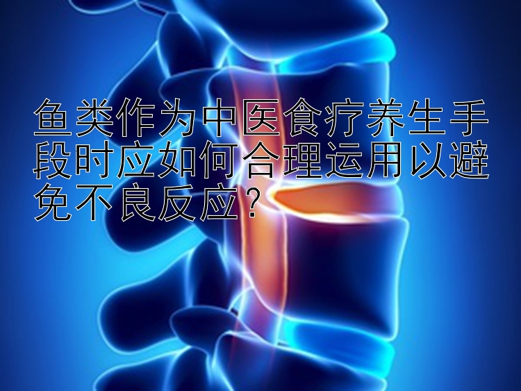 鱼类作为中医食疗养生手段时应如何合理运用以避免不良反应？