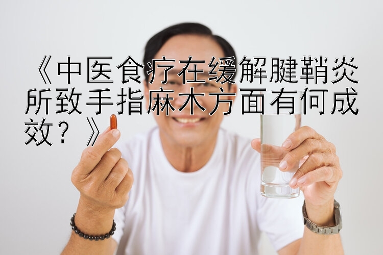 《中医食疗在缓解腱鞘炎所致手指麻木方面有何成效？》