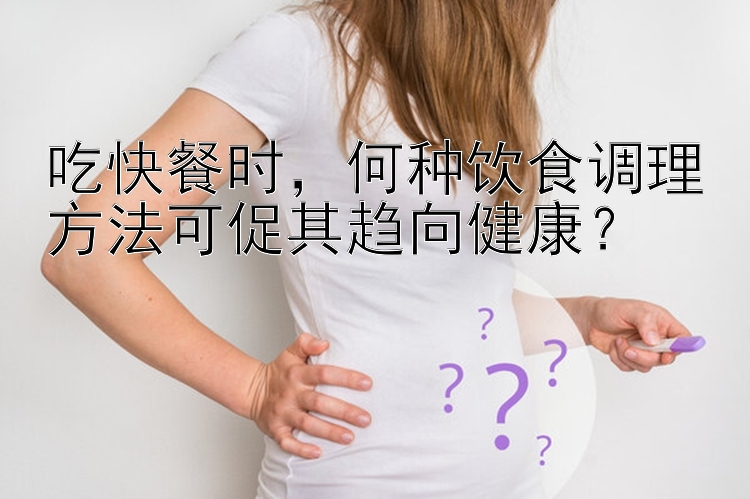 吃快餐时，何种饮食调理方法可促其趋向健康？