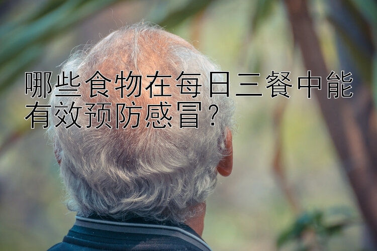 哪些食物在每日三餐中能有效预防感冒？