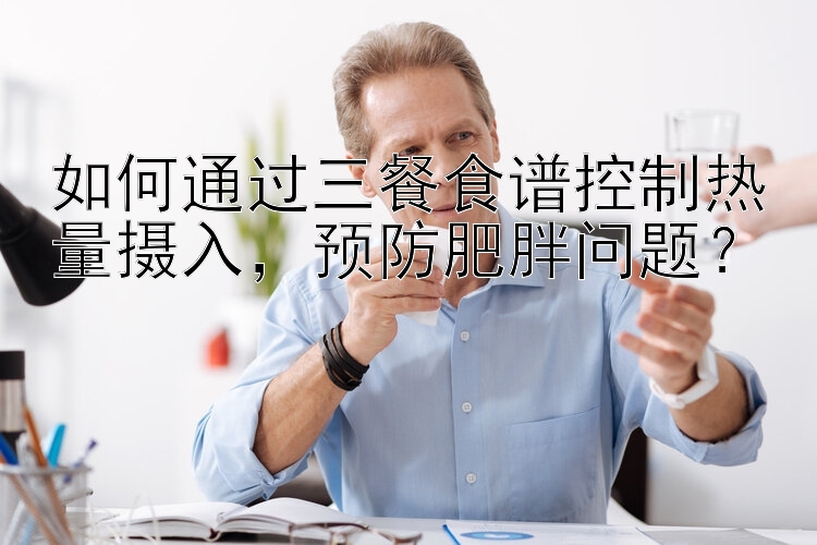 如何通过三餐食谱控制热量摄入，预防肥胖问题？