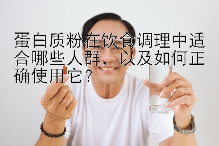 蛋白质粉在饮食调理中适合哪些人群，以及如何正确使用它？