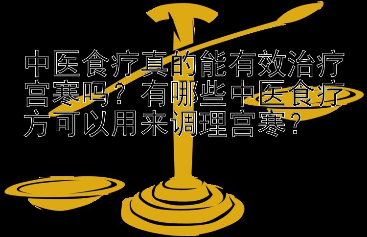 中医食疗真的能有效治疗宫寒吗？有哪些中医食疗方可以用来调理宫寒？