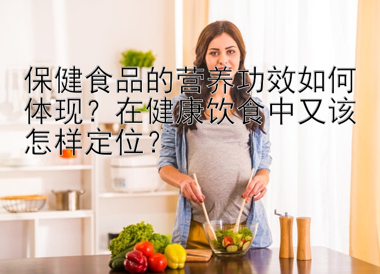 保健食品的营养功效如何体现？在健康饮食中又该怎样定位？