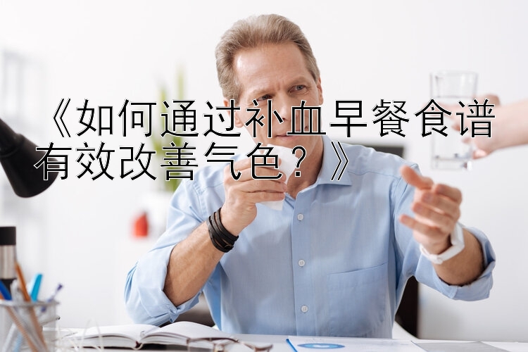 《如何通过补血早餐食谱有效改善气色？》