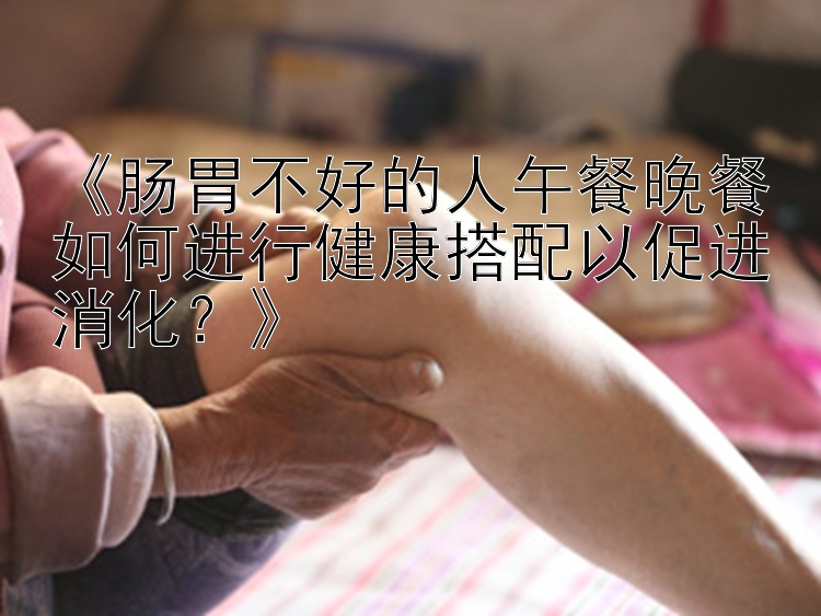 《肠胃不好的人午餐晚餐如何进行健康搭配以促进消化？》