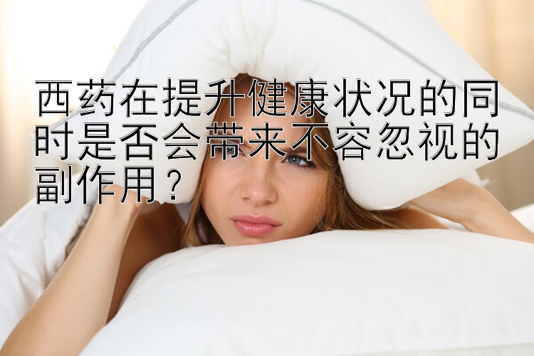 西药在提升健康状况的同时是否会带来不容忽视的副作用？