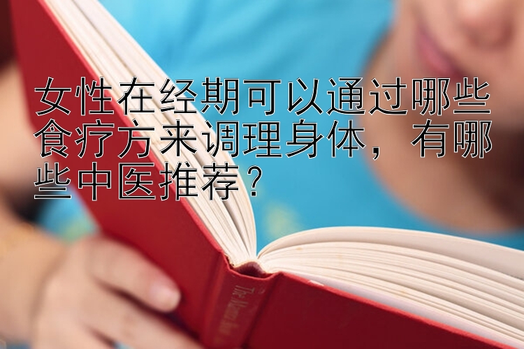 女性在经期可以通过哪些食疗方来调理身体，有哪些中医推荐？