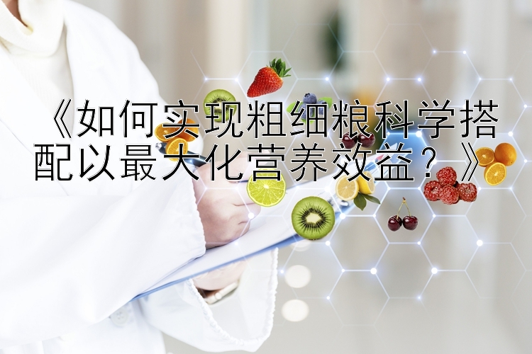 《如何实现粗细粮科学搭配以最大化营养效益？》