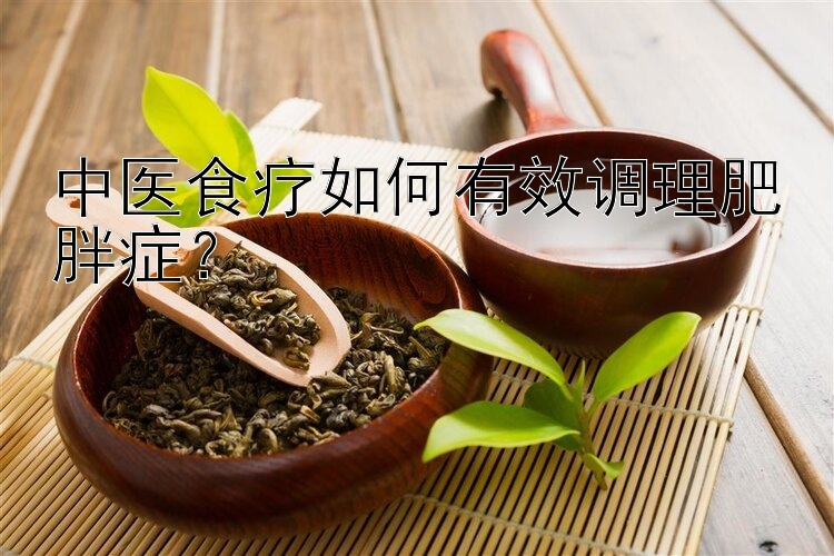 中医食疗如何有效调理肥胖症？