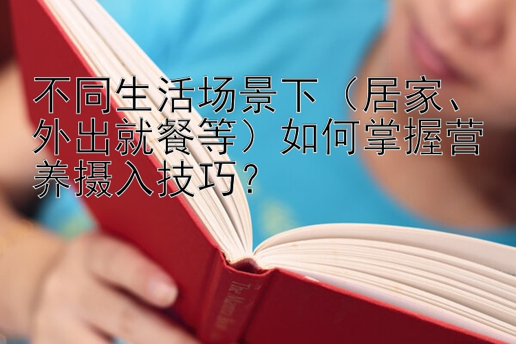 不同生活场景下（居家、外出就餐等）如何掌握营养摄入技巧？