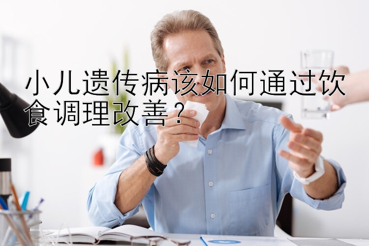 小儿遗传病该如何通过饮食调理改善？