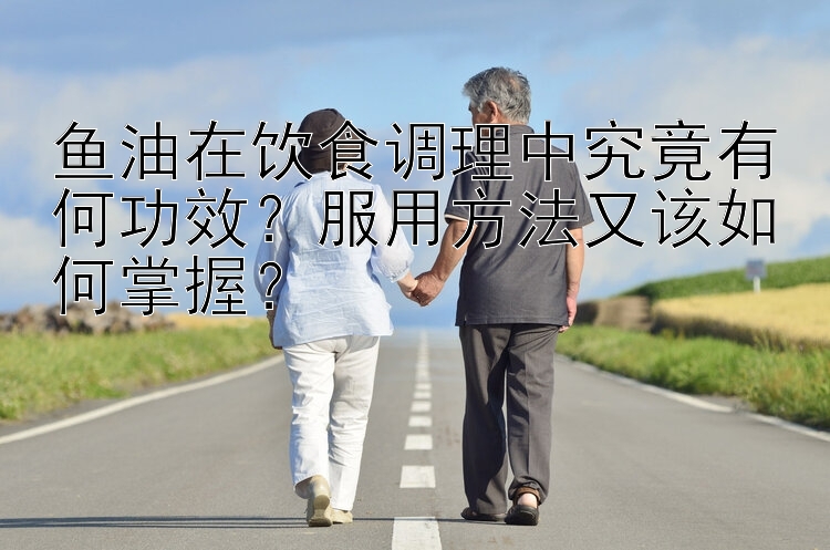 鱼油在饮食调理中究竟有何功效？服用方法又该如何掌握？