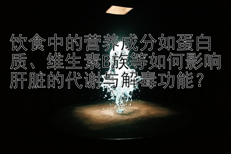 饮食中的营养成分如蛋白质、维生素B族等如何影响肝脏的代谢与解毒功能？