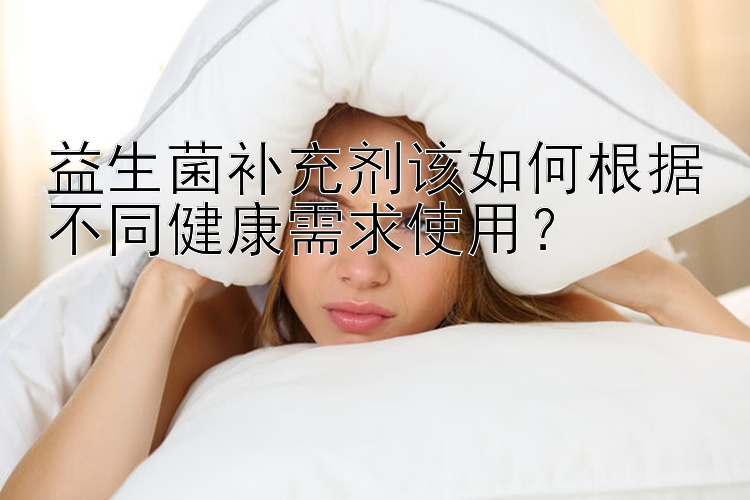 益生菌补充剂该如何根据不同健康需求使用？