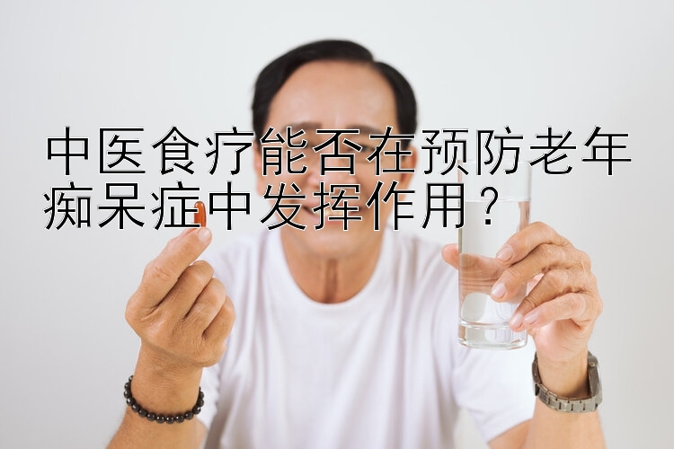 中医食疗能否在预防老年痴呆症中发挥作用？