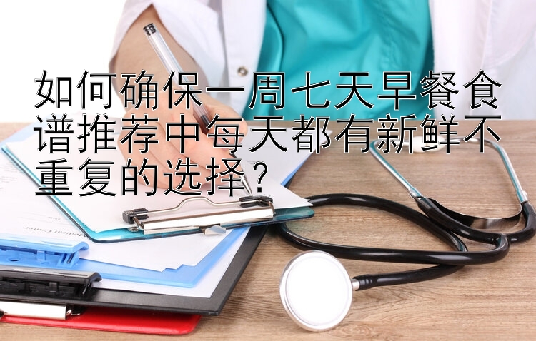 如何确保一周七天早餐食谱推荐中每天都有新鲜不重复的选择？